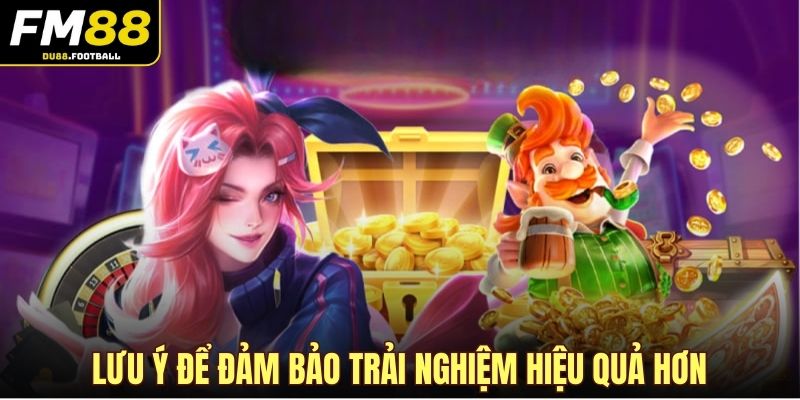 Lưu ý để đảm bảo trải nghiệm hiệu quả hơn