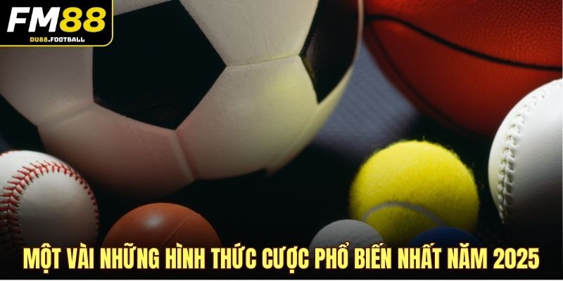 Một vài những hình thức cược phổ biến nhất năm 2025
