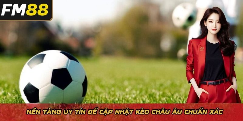 Nền tảng uy tín để cập nhật kèo Châu Âu chuẩn xác 